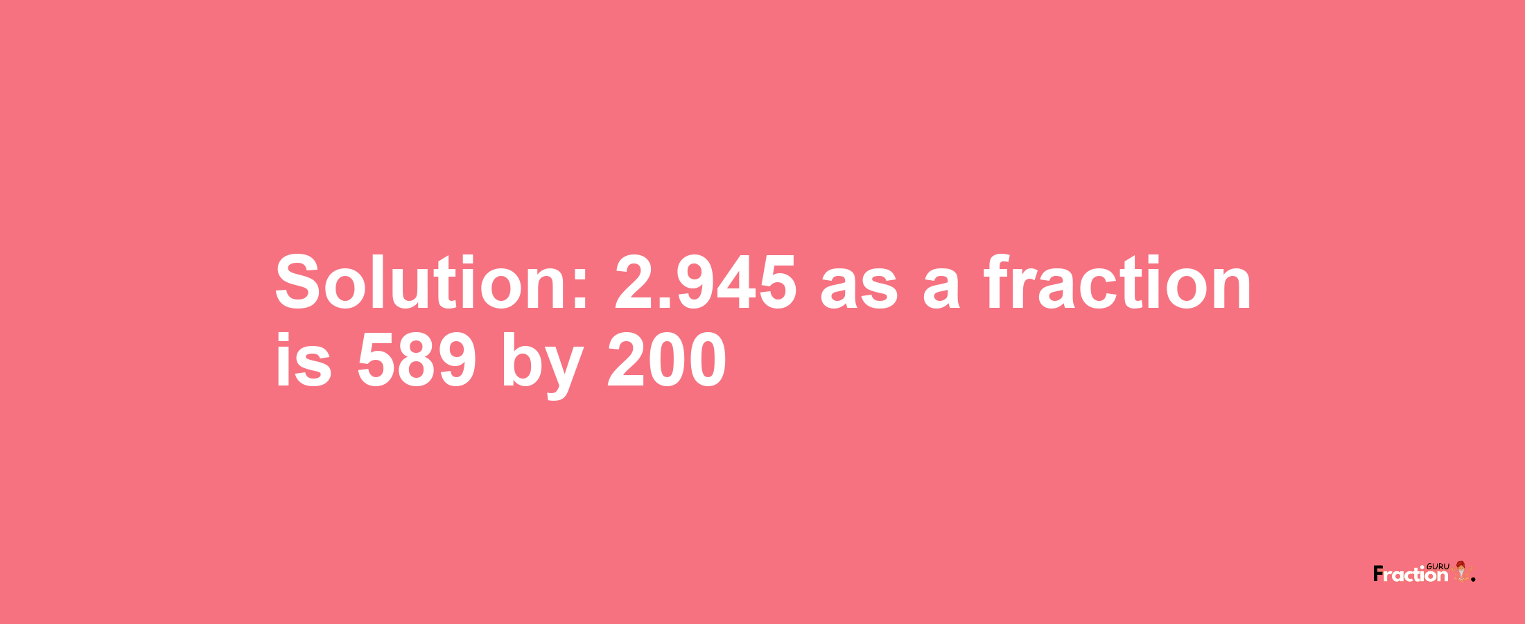 Solution:2.945 as a fraction is 589/200